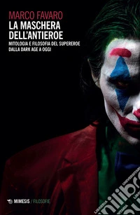 La maschera dell'antieroe. Mitologia e filosofia del supereroe dalla dark age a oggi