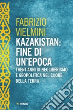 Kazakistan: fine di un'epoca. Trent'anni di neoliberismo e geopolitica nel cuore della terra libro