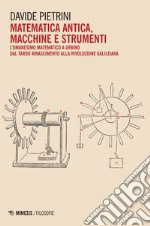 Matematica antica, macchine e strumenti. L'umanesimo matematico a Urbino dal tardo Rinascimento alla rivoluzione galileiana libro