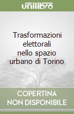 Trasformazioni elettorali nello spazio urbano di Torino