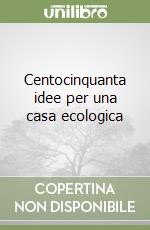 Centocinquanta idee per una casa ecologica libro