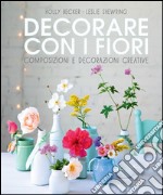 Decorare con i fiori. Composizione e decorazioni creative libro