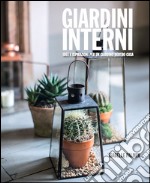 Giardini interni. Idee e ispirazioni per un giardino dentro casa libro