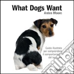 What dogs want. Guida illustrata per comprendere il comportamento del tuo cane