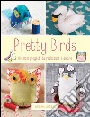 Pretty birds. Graziosi progetti da realizzare e amare libro