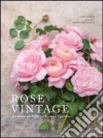 Rose vintage. Le varietà più belle per la casa e il giardino libro