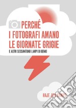 Perché i fotografi amano le giornate grigie e altri sessantuno lampi di genio libro