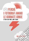 Perché i fotografi amano le giornate grigie e altri sessantuno lampi di genio libro di Kamps Haje Jan