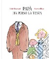 Papà ha perso la testa. Ediz. a colori libro