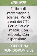 Il libro di matematica e scienze. Per gli utenti dei CTP. Per la Scuola media. Con e-book. Con espansione online