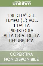 EREDITA' DEL TEMPO (L') VOL. 1 DALLA PREISTORIA ALLA CRISI DELLA REPUBBLICA libro