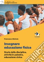 Insegnare educazione fisica. Storia della disciplina, attività in palestra, educazione civica libro