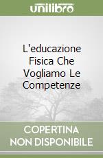 L'educazione Fisica Che Vogliamo Le Competenze libro
