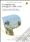 La progettazione paesaggistica delle strade. Manuale per la mitigazione degli impatti paesaggistici stradali mediante la vegetazione libro