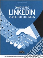Come usare LinkedIn per il tuo business. Strategie, tattiche e soluzioni per l'azienda e il professionista