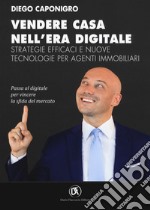 Vendere casa nell'era digitale. Strategie efficaci e nuove tecnologie per agenti immobiliari libro