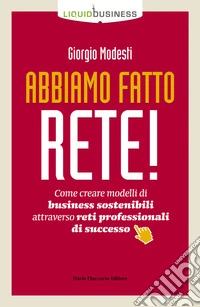 Abbiamo fatto rete! Come creare modelli di business sostenibili attraverso reti professionali di successo libro