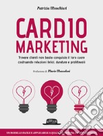 Cardiomarketing. Trovare clienti non basta: conquista il loro cuore costruendo relazioni felici, durature e profittevoli