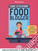 Come diventire food blogger. Tecniche e consigli per creare il tuo blog e guadagnare cucinando