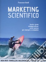 Marketing scientifico. Analisi mirate, strategie efficaci, azioni precise per emergere e competere libro