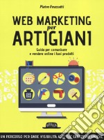 Web marketing per artigiani. Guida per comunicare e vendere online i tuoi prodotti