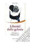 Liberati dalla gelosia. Manuale pratico per uscire dalla morsa dell'amore possessivo libro