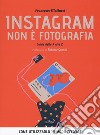 Instagram non è fotografia. Guida dalla A alla Z. Come utilizzarlo in modo efficace libro