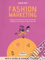 Fashion marketing. Viaggio alla scoperta dei nuovi modi di fare shopping e dei meccanismi della moda 4.0