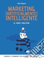 Marketing (artificialmente) intelligente. AI, uomo e macchina