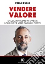 Vendere valore. Il colloquio ideale per guidare il tuo cliente verso maggiori profitti libro