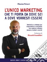 L'unico marketing che ti porta da dove sei a dove vorresti essere. Mentalità e strategie per imprenditori e consulenti che vogliono ottenere davvero risultati concreti