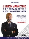 L'unico marketing che ti porta da dove sei a dove vorresti essere. Mentalità e strategie per imprenditori e consulenti che vogliono ottenere davvero risultati concreti libro