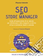 Seo per store manager. Guida all'acquisizione di un metodo per ottimizzare e dare maggiore visibilità al tuo e-commerce, brand o azienda