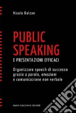 Public speaking e presentazioni efficaci. Organizzare speech di successo grazie a parole, emozioni e comunicazione non verbale