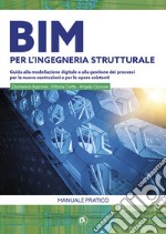 BIM per l'ingegneria strutturale. Guida alla modellazione digitale e alla gestione dei processi per le nuove costruzioni e per le opere esistenti libro