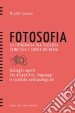 Fotosofia. La fotografia tra filosofia semiotica e teoria dei media. Dialoghi aperti tra dispositivi, linguaggi e ricadute antropologiche