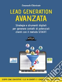 Lead generation avanzata. Strategie e strumenti digitali per generare contatti di potenziali clienti con il metodo S.T.A.R.T libro