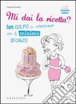 Mi dai la ricetta? Fare colpo in cucina con il minimo sforzo libro