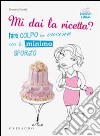 Mi dai la ricetta? Fare colpo in cucina con il minimo sforzo libro di Guaiti Daniela