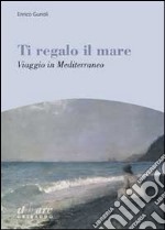 Ti regalo il mare. Viaggio in Mediterraneo libro