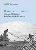 Il Mare in cucina. 99 imperdibili ricette da salvare in Mediterraneo libro