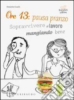 Ore 13: pausa pranzo! Sopravvivere al lavoro mangiando bene libro