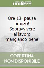 Ore 13: pausa pranzo! Sopravvivere al lavoro mangiando bene libro