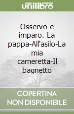 Osservo e imparo. La pappa-All'asilo-La mia cameretta-Il bagnetto libro