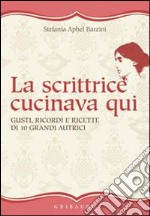 La scrittrice cucinava qui. Gusti, ricordi e ricette di 10 grandi autrici libro