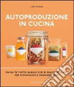 Autoproduzione in cucina. Fai da te tutto quello che di solito acquisti per risparmiare e mangiare bene. Ediz. illustrata