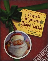 I segreti del perfetto Babbo Natale. Le istruzioni degli amici elfi. Ediz. illustrata libro