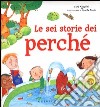 Le sei storie dei perché. Ediz. illustrata libro