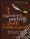 3 ingredienti perfetti per piatti gourmand. Oltre 170 ricette creative per sperimentare in cucina. Ediz. illustrata libro