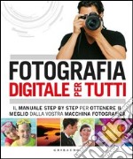 Fotografia digitale per tutti. Il manuale step by step per ottenere il meglio dalla vostra macchina fotografica libro